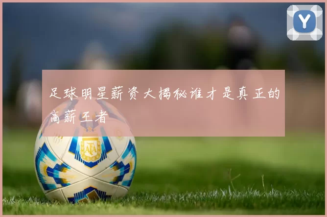 足球明星薪资大揭秘谁才是真正的高薪王者