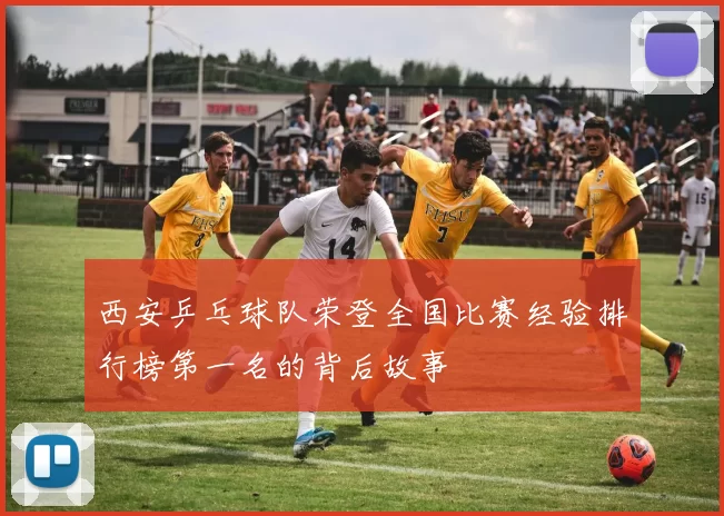 西安乒乓球队荣登全国比赛经验排行榜第一名的背后故事