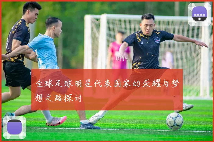 全球足球明星代表国家的荣耀与梦想之路探讨