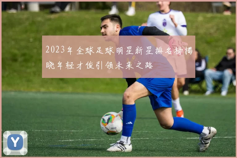 2023年全球足球明星新星排名榜揭晓年轻才俊引领未来之路