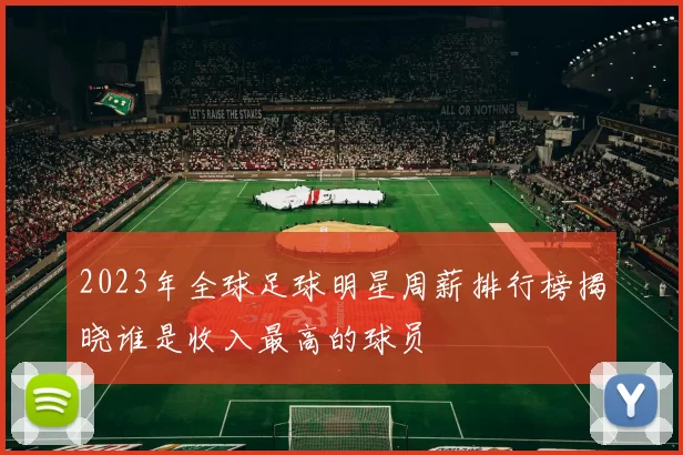 2023年全球足球明星周薪排行榜揭晓谁是收入最高的球员