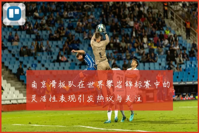 南京滑板队在世界攀岩锦标赛中的灵活性表现引发热议与关注