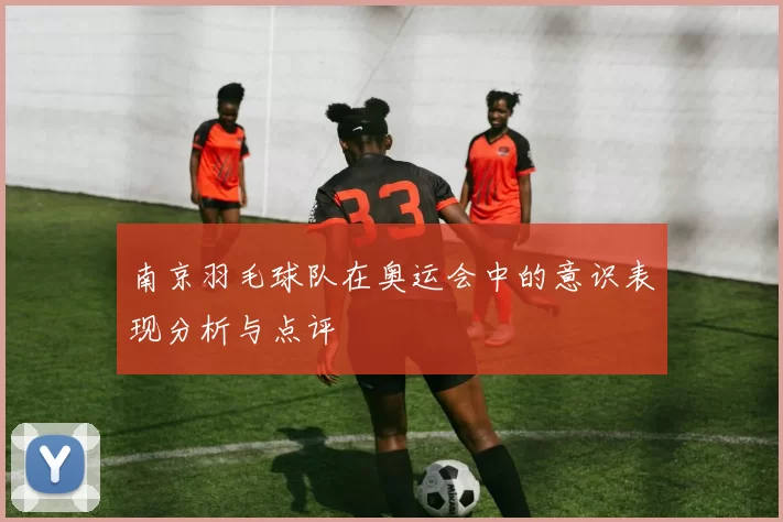 南京羽毛球队在奥运会中的意识表现分析与点评
