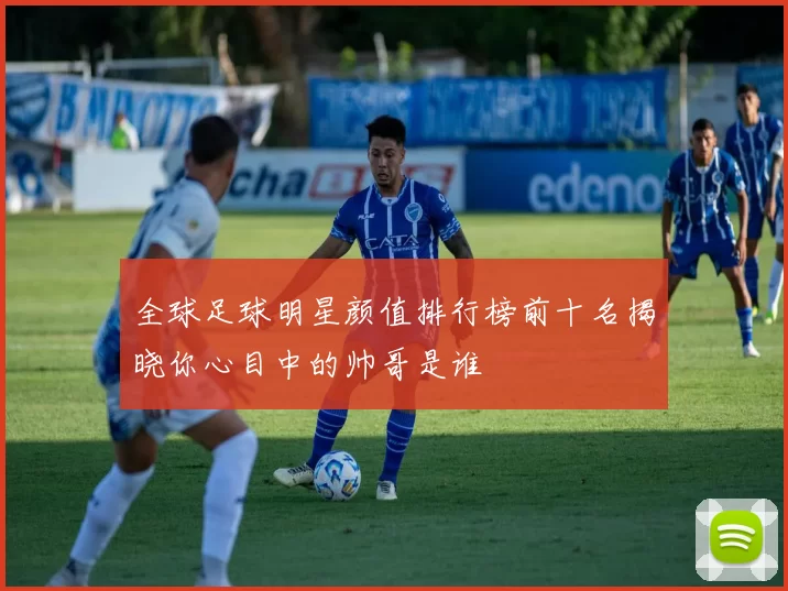 全球足球明星颜值排行榜前十名揭晓你心目中的帅哥是谁
