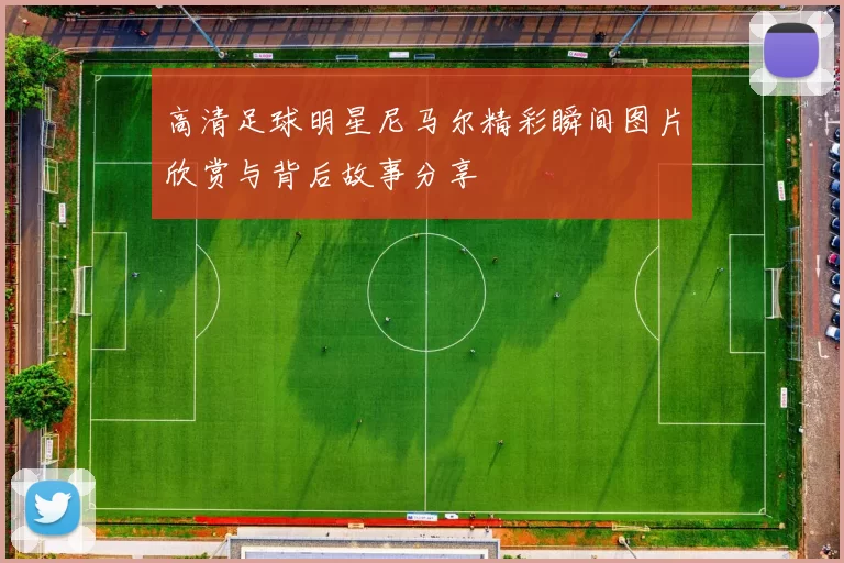 高清足球明星尼马尔精彩瞬间图片欣赏与背后故事分享