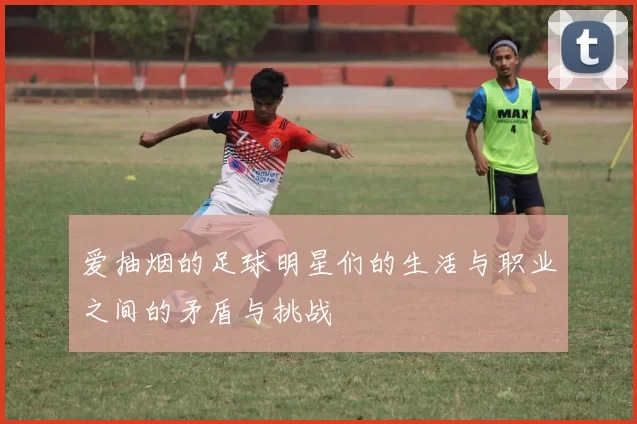 爱抽烟的足球明星们的生活与职业之间的矛盾与挑战