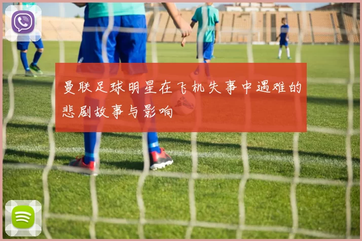 曼联足球明星在飞机失事中遇难的悲剧故事与影响