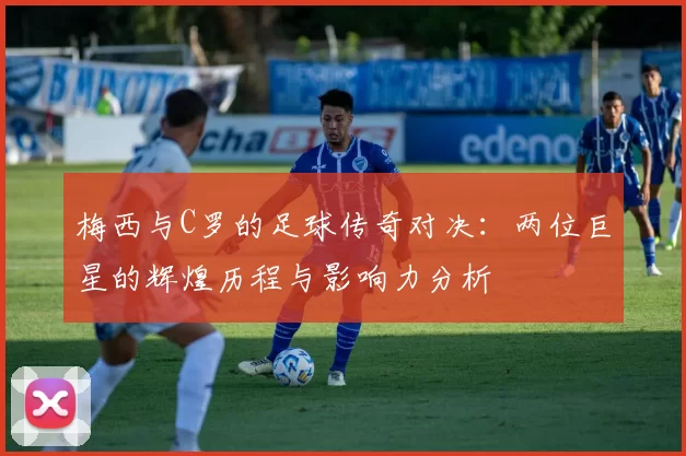 梅西与C罗的足球传奇对决：两位巨星的辉煌历程与影响力分析