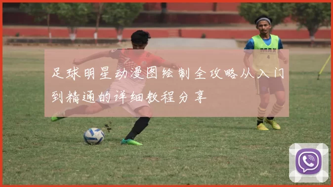 足球明星动漫图绘制全攻略从入门到精通的详细教程分享