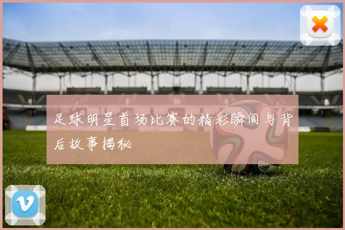足球明星首场比赛的精彩瞬间与背后故事揭秘