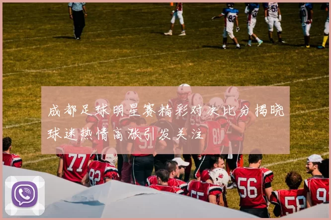 成都足球明星赛精彩对决比分揭晓球迷热情高涨引发关注