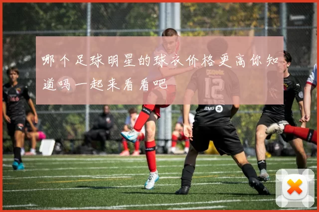 哪个足球明星的球衣价格更高你知道吗一起来看看吧