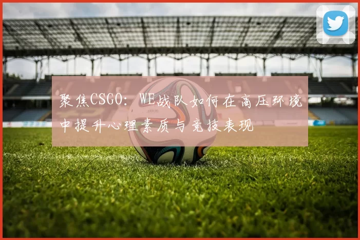 聚焦CSGO：WE战队如何在高压环境中提升心理素质与竞技表现