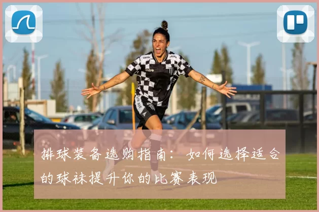 排球装备选购指南：如何选择适合的球袜提升你的比赛表现