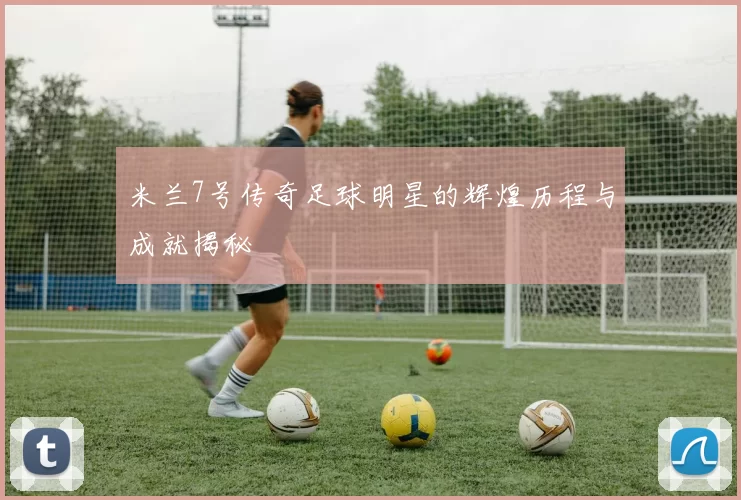 米兰7号传奇足球明星的辉煌历程与成就揭秘