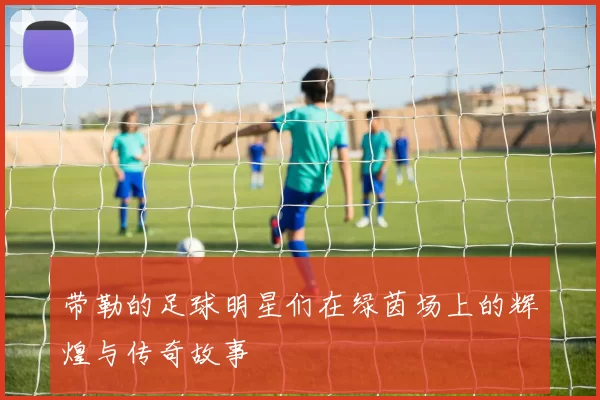 带勒的足球明星们在绿茵场上的辉煌与传奇故事