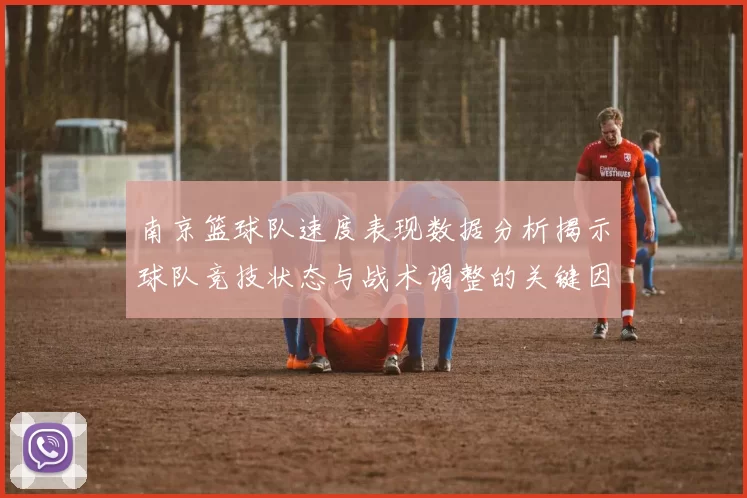 南京篮球队速度表现数据分析揭示球队竞技状态与战术调整的关键因素
