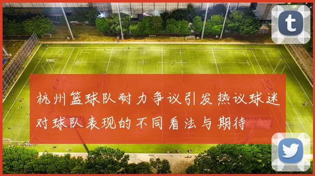 杭州篮球队耐力争议引发热议球迷对球队表现的不同看法与期待