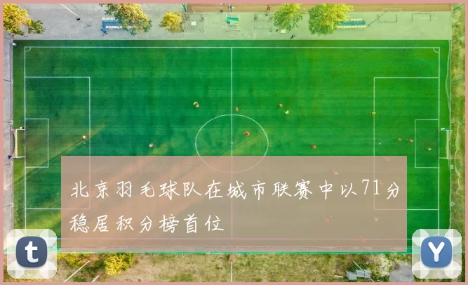 北京羽毛球队在城市联赛中以71分稳居积分榜首位