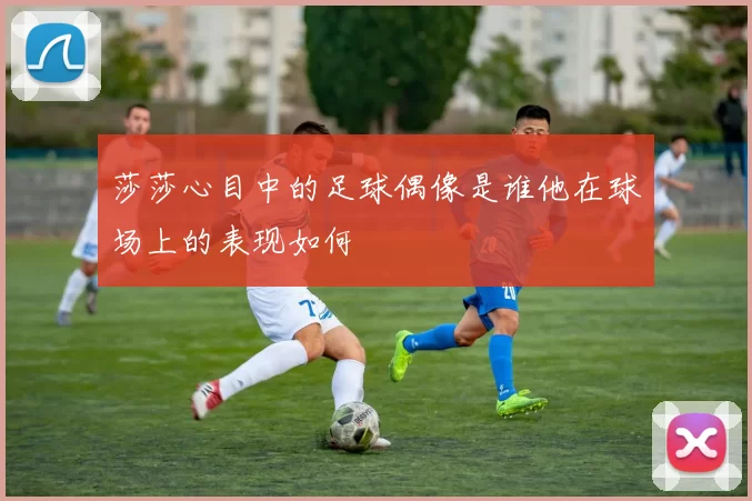 莎莎心目中的足球偶像是谁他在球场上的表现如何