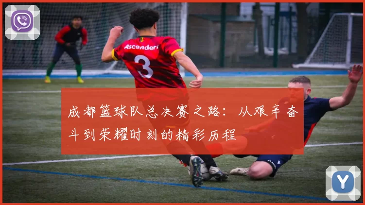 成都篮球队总决赛之路：从艰辛奋斗到荣耀时刻的精彩历程