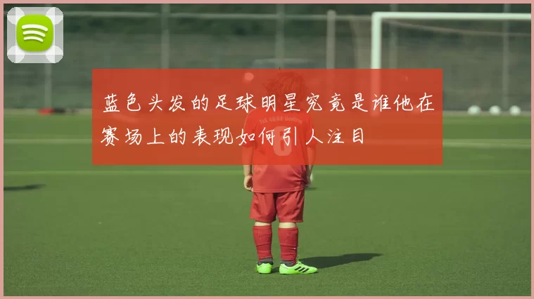 蓝色头发的足球明星究竟是谁他在赛场上的表现如何引人注目