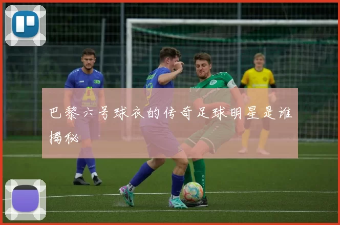 巴黎六号球衣的传奇足球明星是谁揭秘