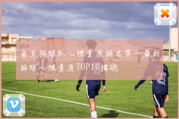 南京排球队心理素质排名第一最新排球心理素质TOP10揭晓