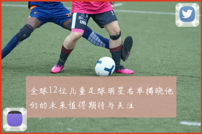 全球12位儿童足球明星名单揭晓他们的未来值得期待与关注