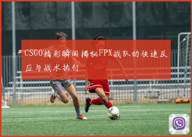 CSGO精彩瞬间揭秘FPX战队的快速反应与战术执行