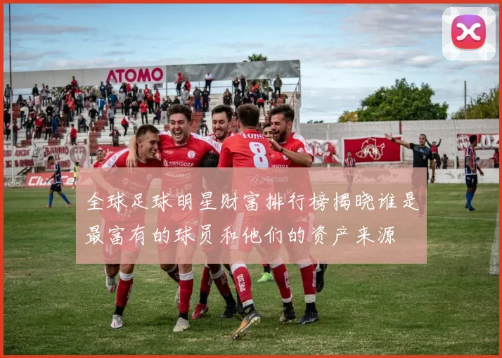 全球足球明星财富排行榜揭晓谁是最富有的球员和他们的资产来源