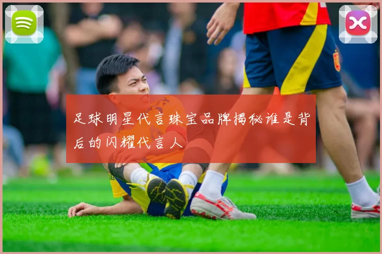 足球明星代言珠宝品牌揭秘谁是背后的闪耀代言人