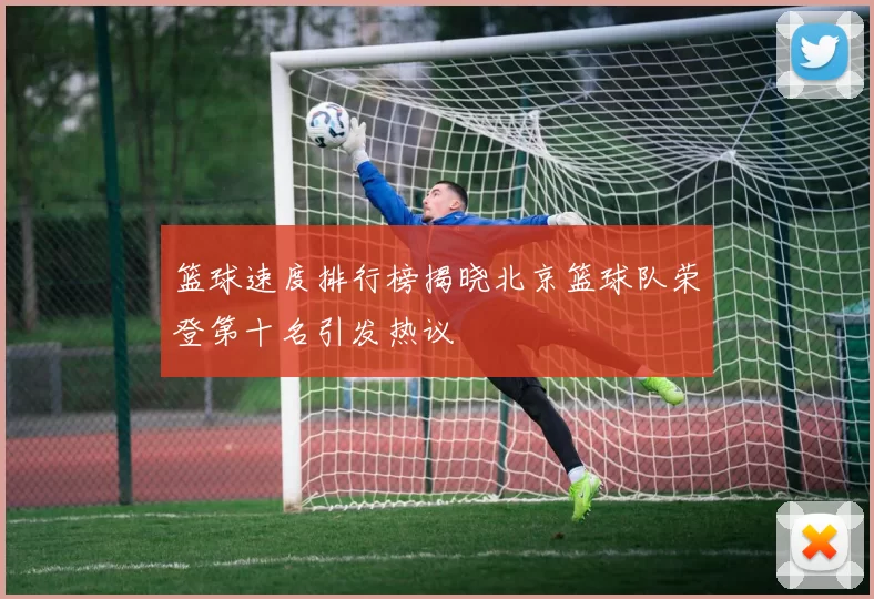 篮球速度排行榜揭晓北京篮球队荣登第十名引发热议