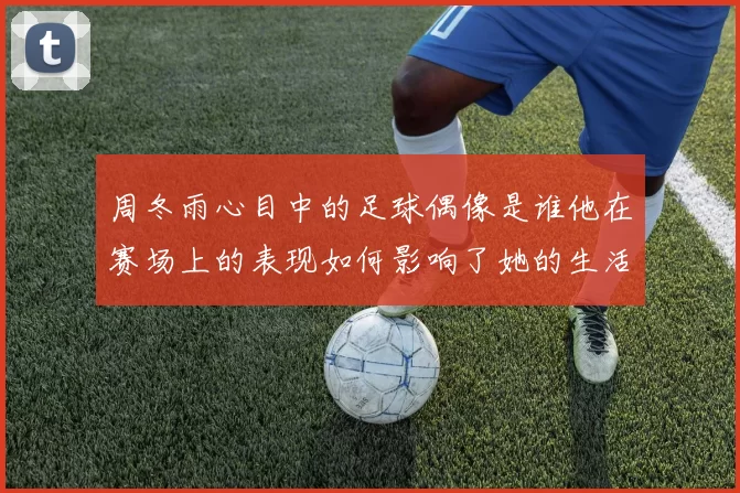 周冬雨心目中的足球偶像是谁他在赛场上的表现如何影响了她的生活