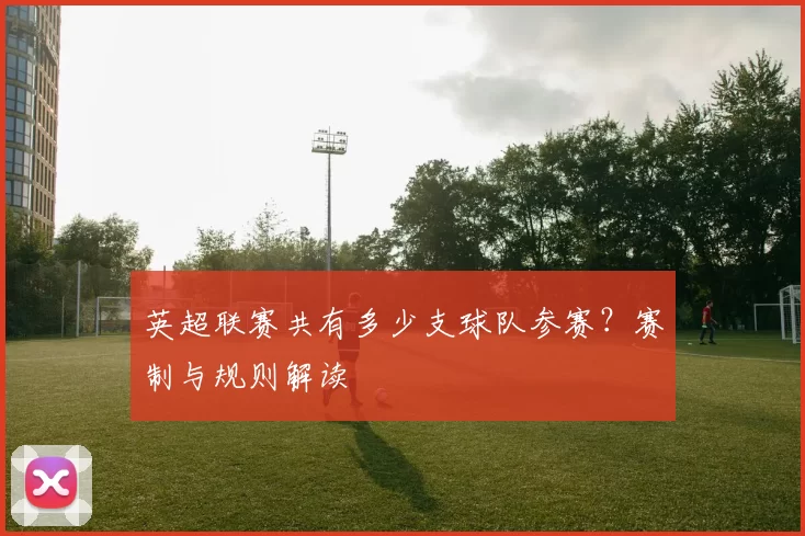 英超联赛共有多少支球队参赛？赛制与规则解读
