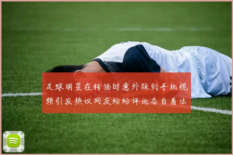 足球明星在转场时意外踩到手机视频引发热议网友纷纷评论各自看法