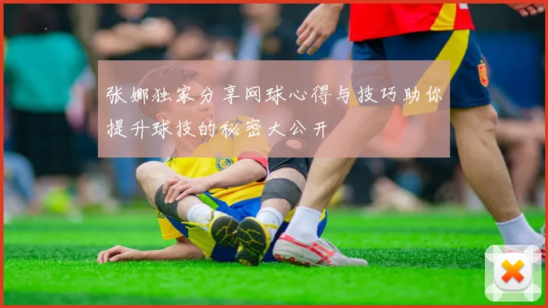 张娜独家分享网球心得与技巧助你提升球技的秘密大公开