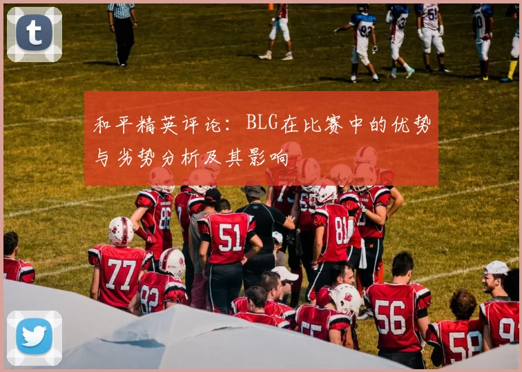 和平精英评论：BLG在比赛中的优势与劣势分析及其影响