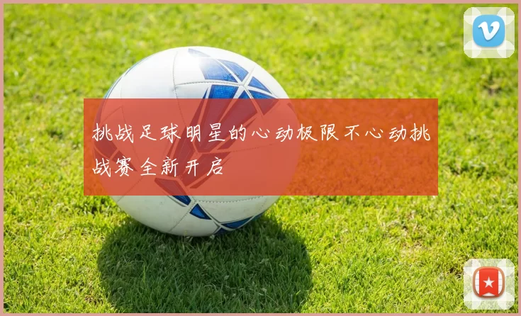 挑战足球明星的心动极限不心动挑战赛全新开启