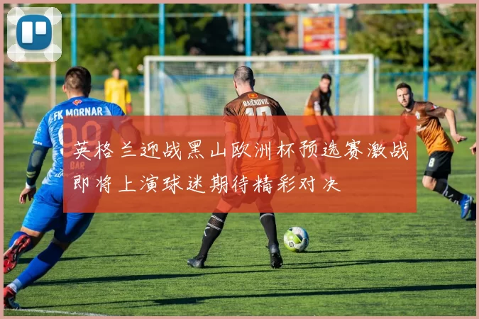 英格兰迎战黑山欧洲杯预选赛激战即将上演球迷期待精彩对决