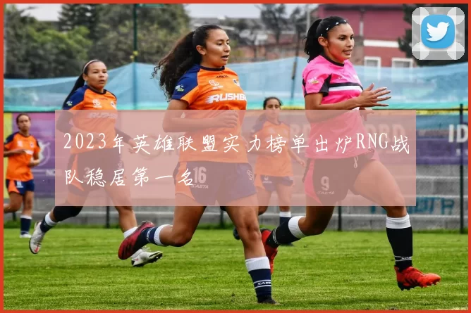 2023年英雄联盟实力榜单出炉RNG战队稳居第一名