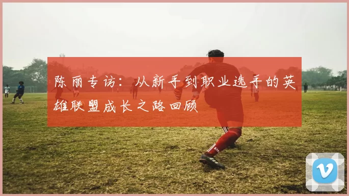 陈丽专访：从新手到职业选手的英雄联盟成长之路回顾