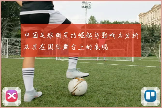 中国足球明星的崛起与影响力分析及其在国际舞台上的表现