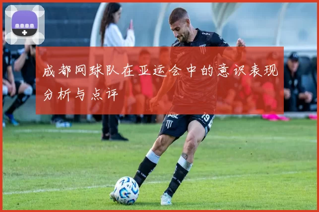 成都网球队在亚运会中的意识表现分析与点评