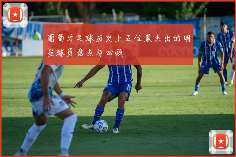 葡萄牙足球历史上五位最杰出的明星球员盘点与回顾