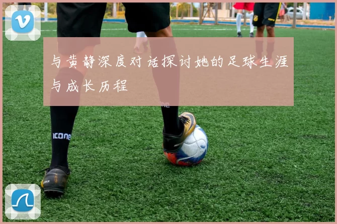 与黄静深度对话探讨她的足球生涯与成长历程
