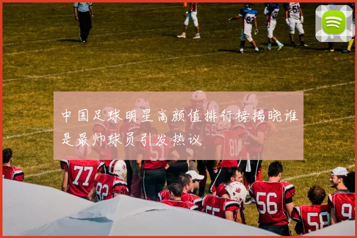 中国足球明星高颜值排行榜揭晓谁是最帅球员引发热议