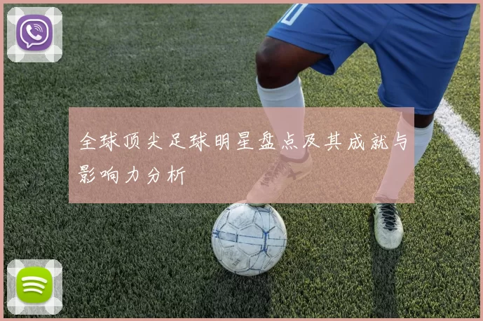 全球顶尖足球明星盘点及其成就与影响力分析