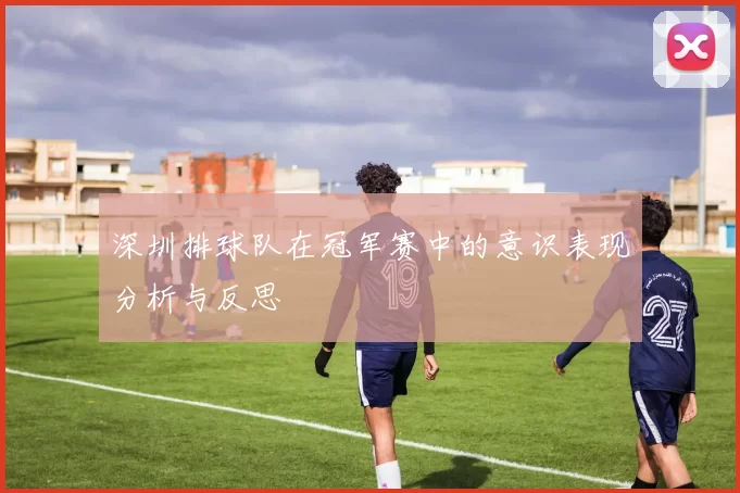 深圳排球队在冠军赛中的意识表现分析与反思