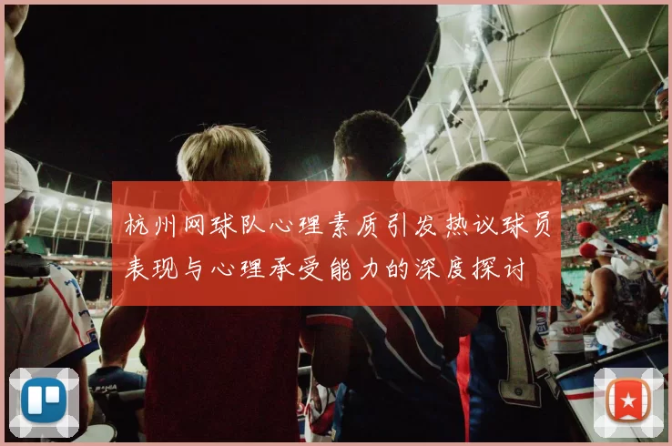 杭州网球队心理素质引发热议球员表现与心理承受能力的深度探讨